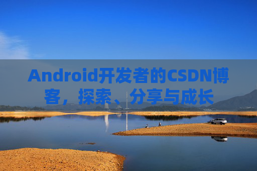 Android开发者的CSDN博客,探索、分享与成长